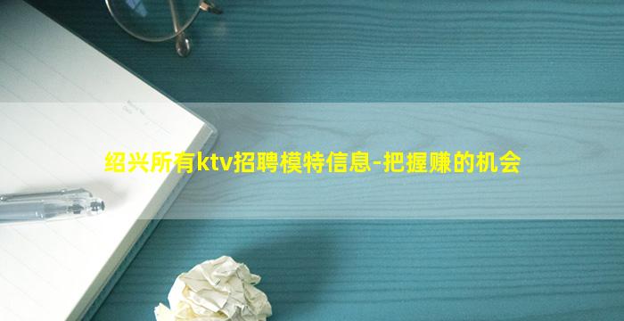 绍兴所有ktv招聘模特信息-把握赚的机会